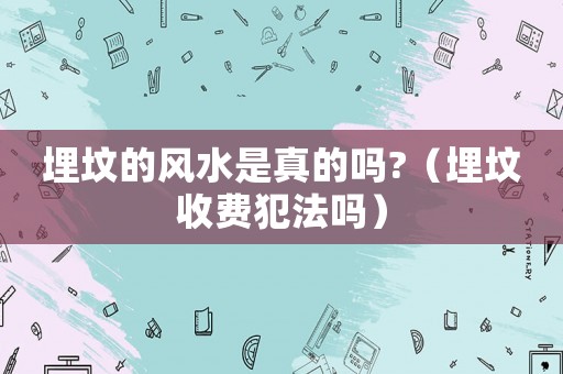 埋墳的風(fēng)水是真的嗎?（埋墳收費(fèi)犯法嗎）