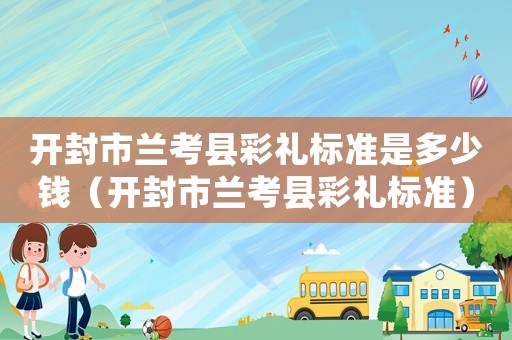 開封市蘭考縣彩禮標(biāo)準(zhǔn)是多少錢（開封市蘭考縣彩禮標(biāo)準(zhǔn)）
