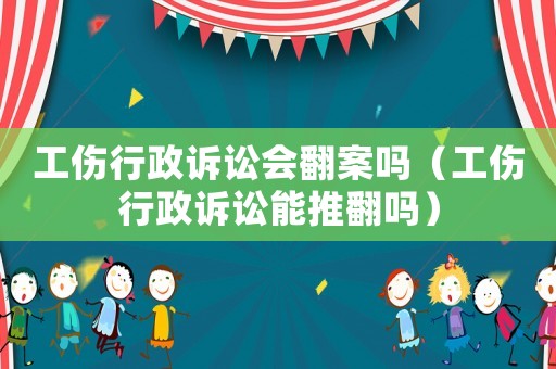 工傷行政訴訟會(huì)翻案嗎（工傷行政訴訟能推翻嗎）
