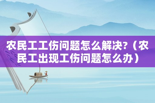 農(nóng)民工工傷問題怎么解決?（農(nóng)民工出現(xiàn)工傷問題怎么辦）