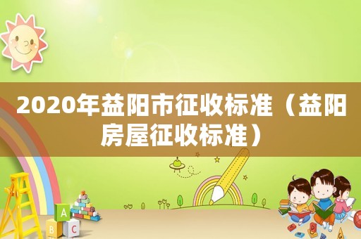 2020年益陽市征收標準（益陽房屋征收標準）