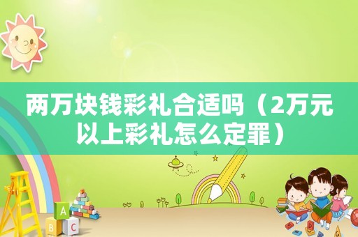 兩萬(wàn)塊錢(qián)彩禮合適嗎（2萬(wàn)元以上彩禮怎么定罪）