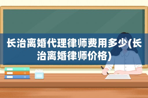 長(zhǎng)治離婚代理律師費(fèi)用多少(長(zhǎng)治離婚律師價(jià)格)