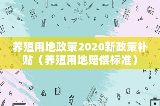 養(yǎng)殖用地政策2020新政策補(bǔ)貼（養(yǎng)殖用地賠償標(biāo)準(zhǔn)）