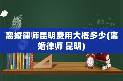 離婚律師昆明費(fèi)用大概多少(離婚律師 昆明)