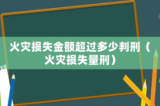 火災(zāi)損失金額超過多少判刑（火災(zāi)損失量刑）