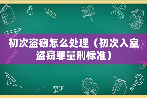 初次盜竊怎么處理（初次入室盜竊罪量刑標(biāo)準(zhǔn)）