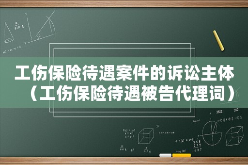 工傷保險(xiǎn)待遇案件的訴訟主體（工傷保險(xiǎn)待遇被告代理詞）