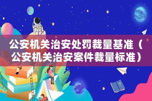 公安機關(guān)治安處罰裁量基準（公安機關(guān)治安案件裁量標準）