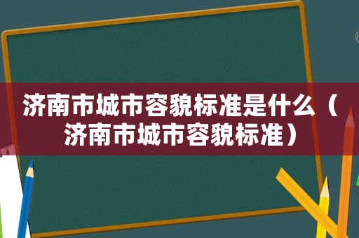 濟(jì)南市城市容貌標(biāo)準(zhǔn)是什么（濟(jì)南市城市容貌標(biāo)準(zhǔn)）