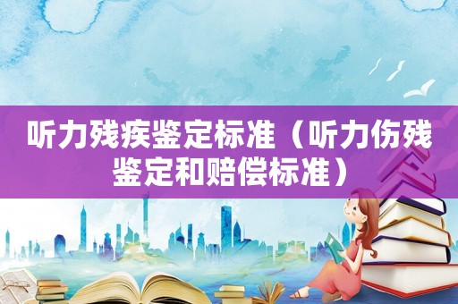 聽(tīng)力殘疾鑒定標(biāo)準(zhǔn)（聽(tīng)力傷殘鑒定和賠償標(biāo)準(zhǔn)）