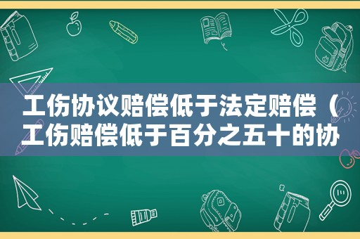 工傷協(xié)議賠償?shù)陀诜ǘㄙr償（工傷賠償?shù)陀诎俜种迨膮f(xié)議）