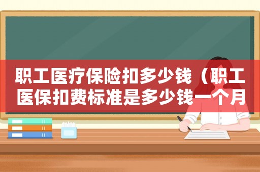 職工醫(yī)療保險(xiǎn)扣多少錢(qián)（職工醫(yī)保扣費(fèi)標(biāo)準(zhǔn)是多少錢(qián)一個(gè)月）