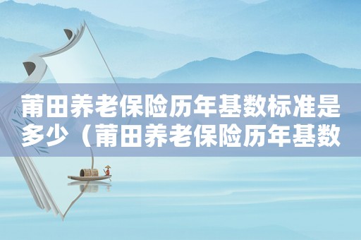 莆田養(yǎng)老保險(xiǎn)歷年基數(shù)標(biāo)準(zhǔn)是多少（莆田養(yǎng)老保險(xiǎn)歷年基數(shù)標(biāo)準(zhǔn)）