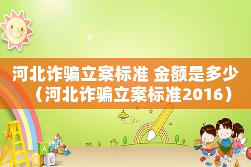 河北詐騙立案標準 金額是多少（河北詐騙立案標準2016）