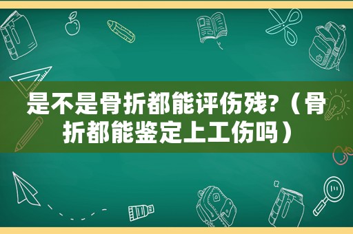 是不是骨折都能評傷殘?（骨折都能鑒定上工傷嗎）