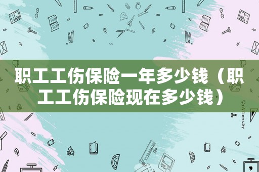 職工工傷保險一年多少錢（職工工傷保險現(xiàn)在多少錢）