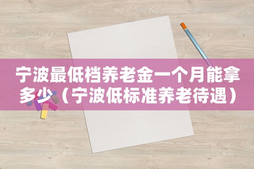 寧波最低檔養(yǎng)老金一個(gè)月能拿多少（寧波低標(biāo)準(zhǔn)養(yǎng)老待遇）