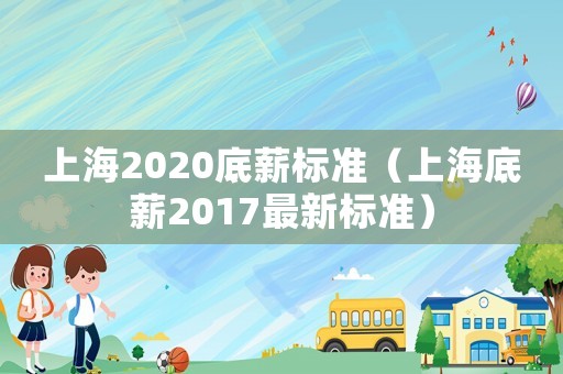 上海2020底薪標(biāo)準(zhǔn)（上海底薪2017最新標(biāo)準(zhǔn)）