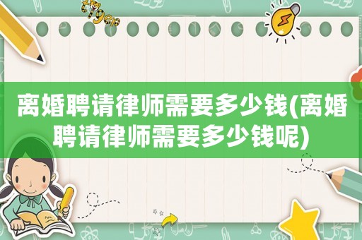 離婚聘請律師需要多少錢(離婚聘請律師需要多少錢呢)