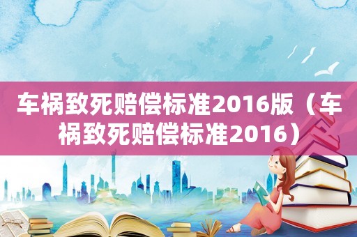 車禍致死賠償標(biāo)準(zhǔn)2016版（車禍致死賠償標(biāo)準(zhǔn)2016）