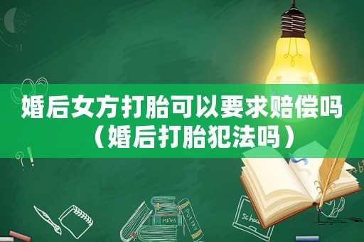 婚后女方打胎可以要求賠償嗎（婚后打胎犯法嗎）