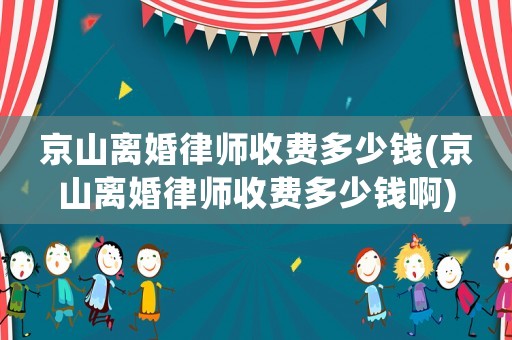 京山離婚律師收費(fèi)多少錢(京山離婚律師收費(fèi)多少錢啊)