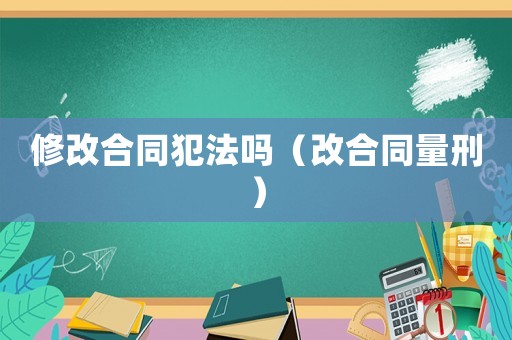 修改合同犯法嗎（改合同量刑）