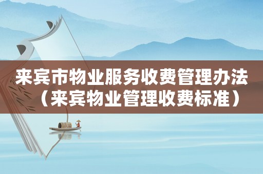 來賓市物業(yè)服務(wù)收費(fèi)管理辦法（來賓物業(yè)管理收費(fèi)標(biāo)準(zhǔn)）