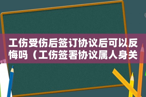 工傷受傷后簽訂協(xié)議后可以反悔嗎（工傷簽署協(xié)議屬人身關(guān)系嗎）