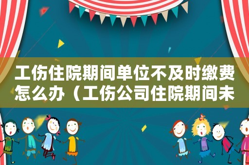 工傷住院期間單位不及時(shí)繳費(fèi)怎么辦（工傷公司住院期間未派人護(hù)理）