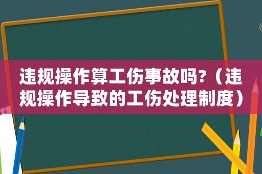 違規(guī)操作算工傷事故嗎?（違規(guī)操作導(dǎo)致的工傷處理制度）