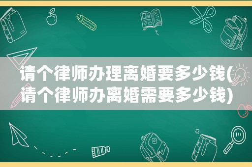 請個(gè)律師辦理離婚要多少錢(請個(gè)律師辦離婚需要多少錢)