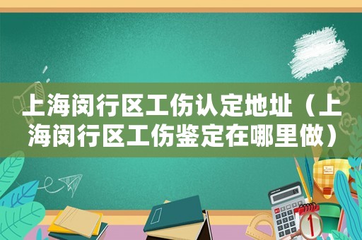 上海閔行區(qū)工傷認定地址（上海閔行區(qū)工傷鑒定在哪里做）