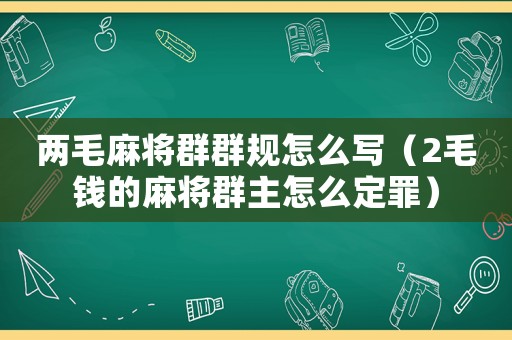 兩毛麻將群群規(guī)怎么寫（2毛錢的麻將群主怎么定罪）