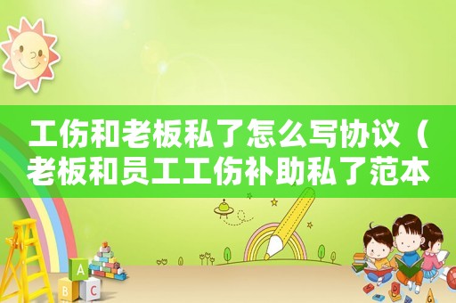 工傷和老板私了怎么寫協(xié)議（老板和員工工傷補助私了范本）