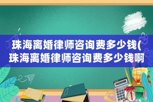 珠海離婚律師咨詢費(fèi)多少錢(珠海離婚律師咨詢費(fèi)多少錢啊)