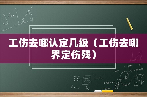 工傷去哪認定幾級（工傷去哪界定傷殘）