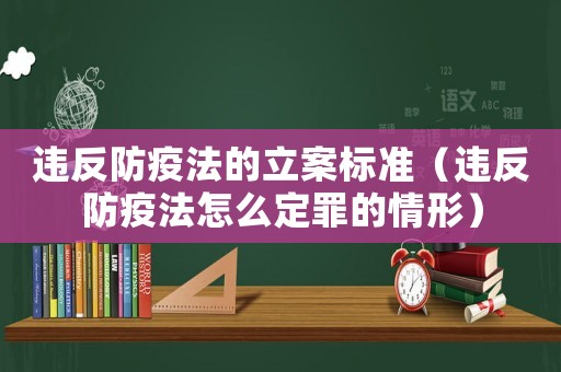 違反防疫法的立案標準（違反防疫法怎么定罪的情形）