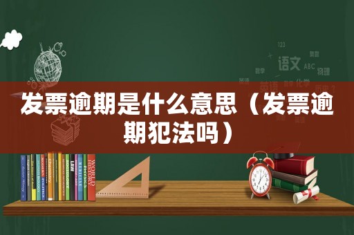 發(fā)票逾期是什么意思（發(fā)票逾期犯法嗎）