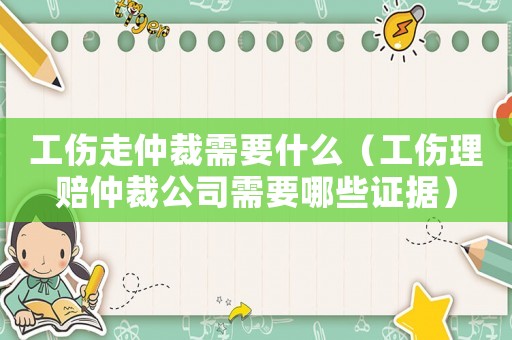 工傷走仲裁需要什么（工傷理賠仲裁公司需要哪些證據(jù)）