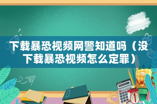 下載暴恐視頻網(wǎng)警知道嗎（沒(méi)下載暴恐視頻怎么定罪）