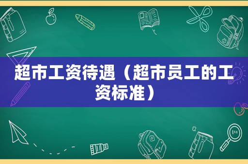 超市工資待遇（超市員工的工資標(biāo)準(zhǔn)）