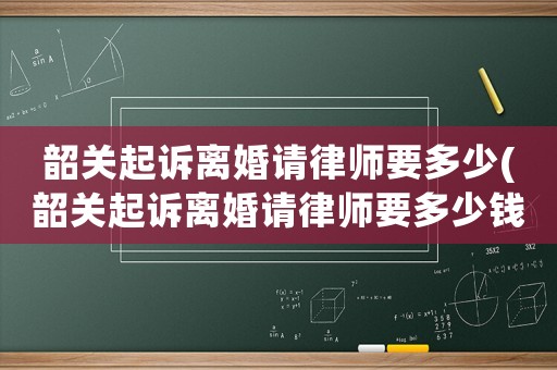 韶關(guān)起訴離婚請律師要多少(韶關(guān)起訴離婚請律師要多少錢費(fèi)用)