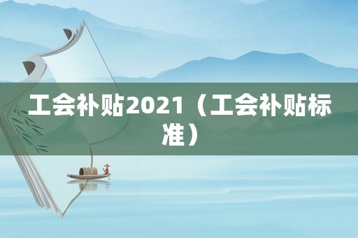 工會(huì)補(bǔ)貼2021（工會(huì)補(bǔ)貼標(biāo)準(zhǔn)）