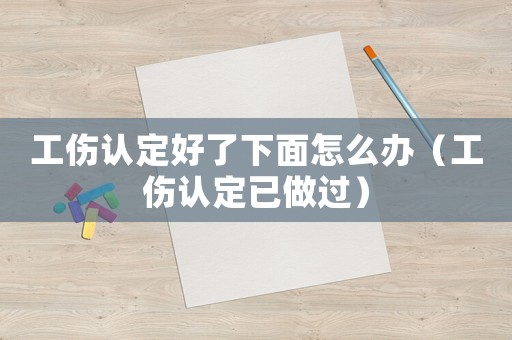 工傷認(rèn)定好了下面怎么辦（工傷認(rèn)定已做過(guò)）
