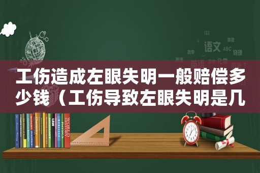 工傷造成左眼失明一般賠償多少錢（工傷導(dǎo)致左眼失明是幾級(jí)傷害）