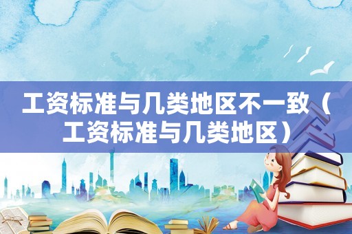 工資標(biāo)準(zhǔn)與幾類地區(qū)不一致（工資標(biāo)準(zhǔn)與幾類地區(qū)）