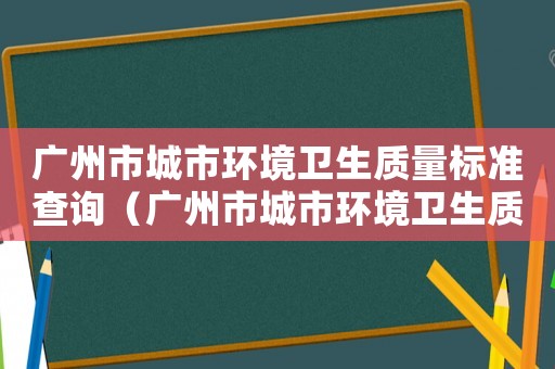 廣州市城市環(huán)境衛(wèi)生質(zhì)量標(biāo)準(zhǔn)查詢(xún)（廣州市城市環(huán)境衛(wèi)生質(zhì)量標(biāo)準(zhǔn)）