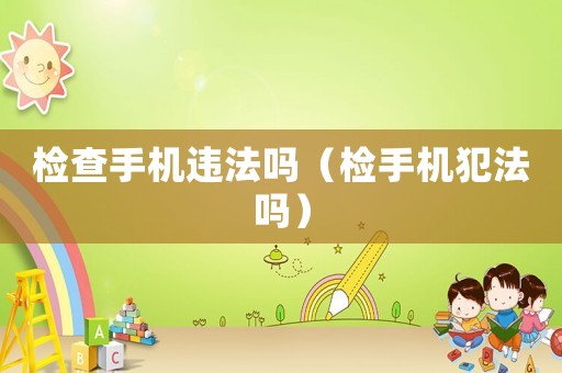 檢查手機違法嗎（檢手機犯法嗎）